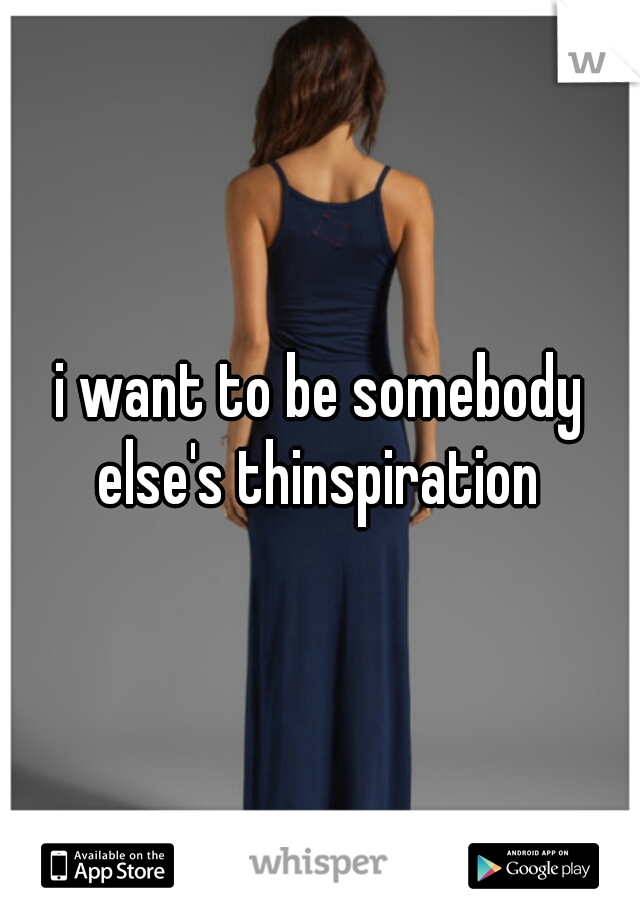 i want to be somebody else's thinspiration 