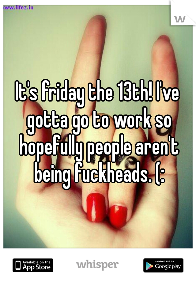 It's friday the 13th! I've gotta go to work so hopefully people aren't being fuckheads. (: