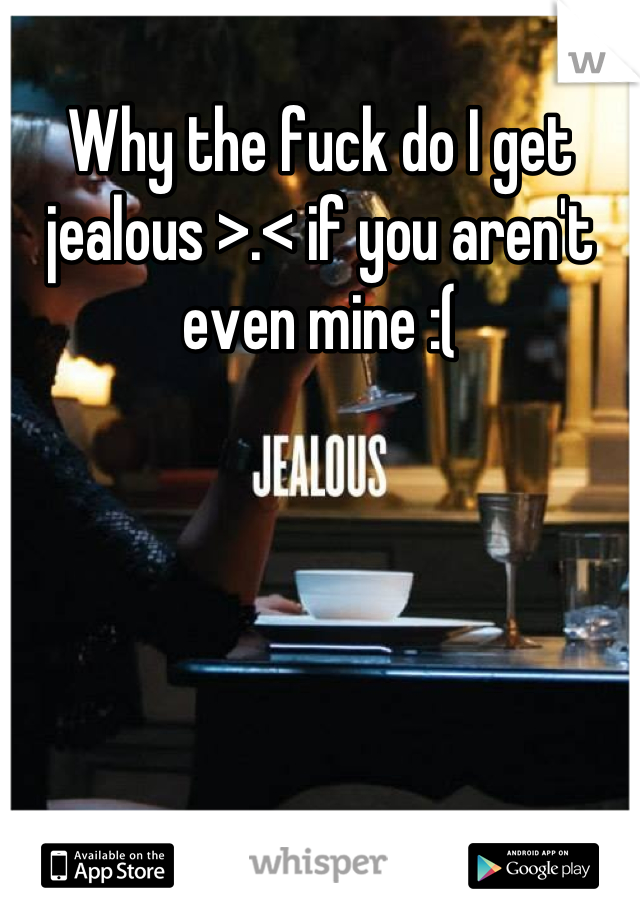 Why the fuck do I get jealous >.< if you aren't even mine :(