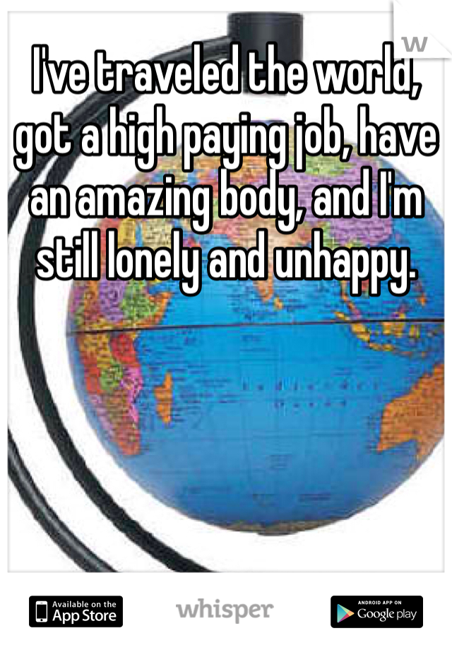 I've traveled the world, got a high paying job, have an amazing body, and I'm still lonely and unhappy. 