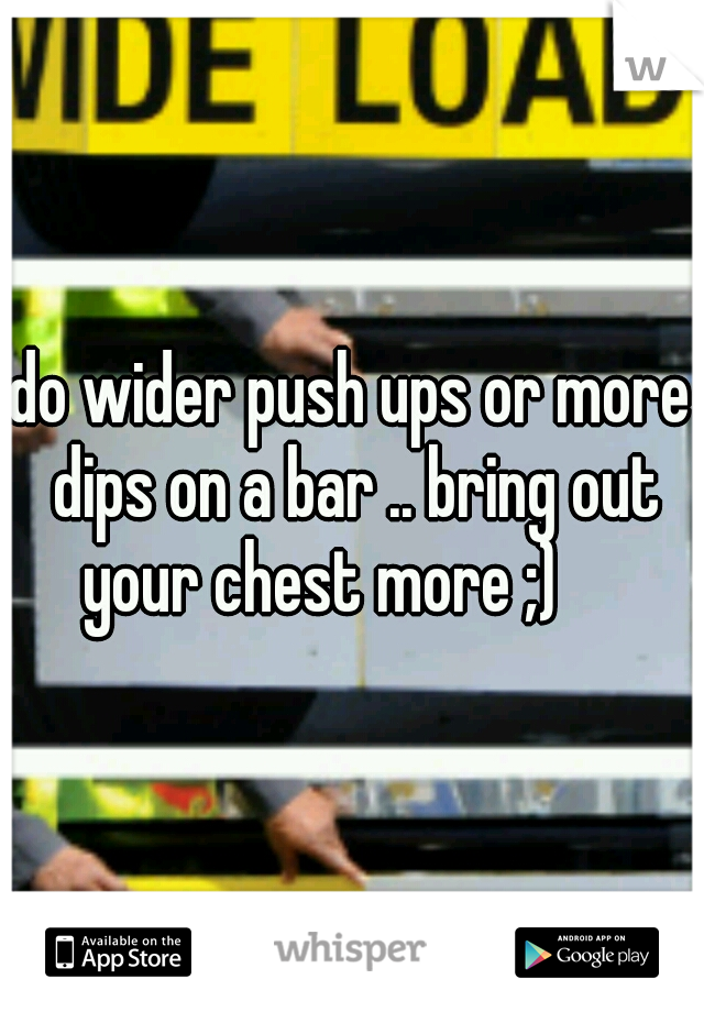 do wider push ups or more dips on a bar .. bring out your chest more ;)     