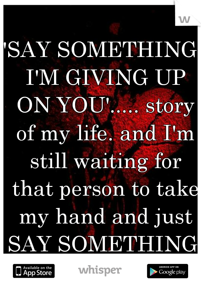 'SAY SOMETHING, I'M GIVING UP ON YOU'..... story of my life. and I'm still waiting for that person to take my hand and just SAY SOMETHING.