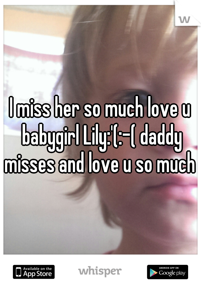 I miss her so much love u babygirl Lily:'(:-( daddy misses and love u so much 