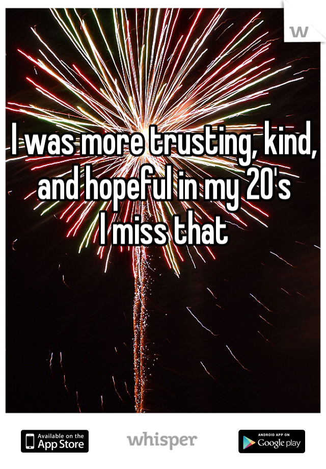 I was more trusting, kind, and hopeful in my 20's
I miss that 