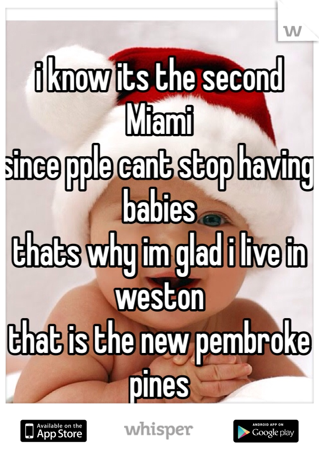 i know its the second Miami
since pple cant stop having babies
thats why im glad i live in weston
that is the new pembroke pines
