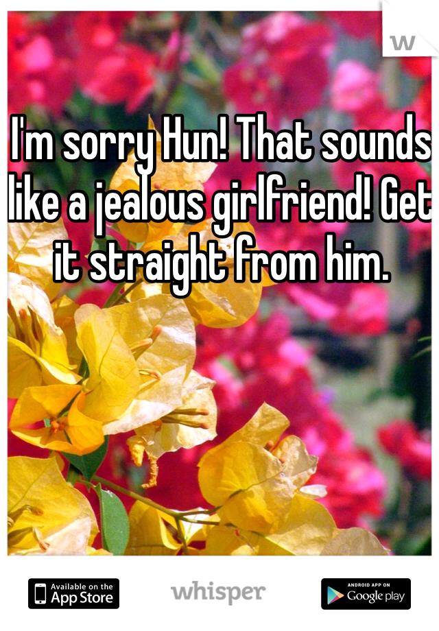 I'm sorry Hun! That sounds like a jealous girlfriend! Get it straight from him. 