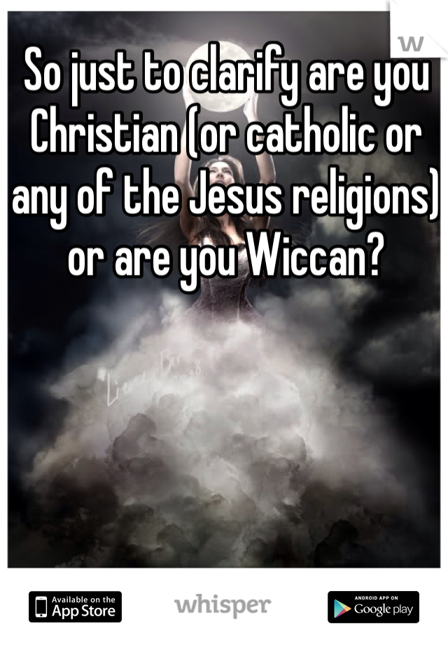 So just to clarify are you Christian (or catholic or any of the Jesus religions) or are you Wiccan?