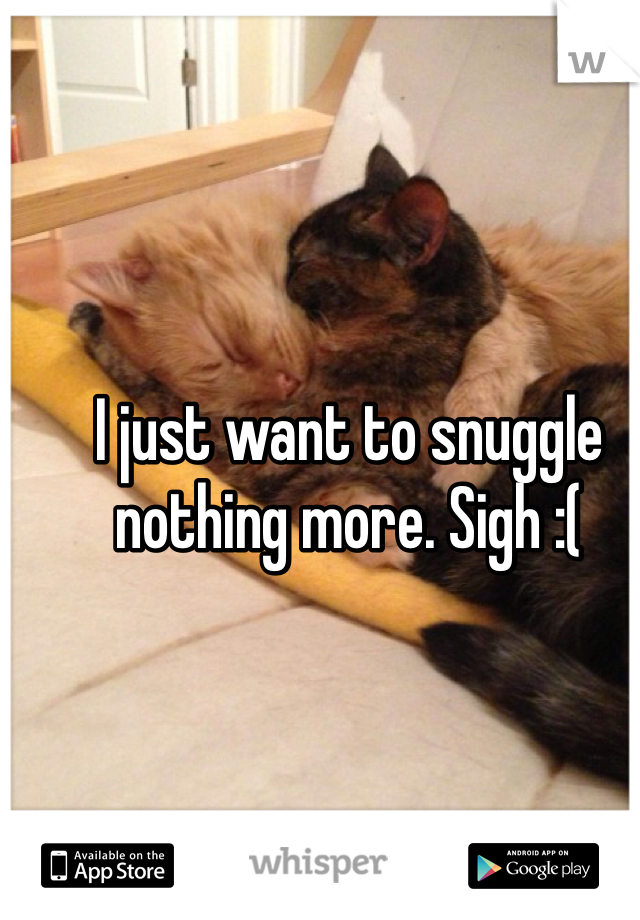 I just want to snuggle nothing more. Sigh :(