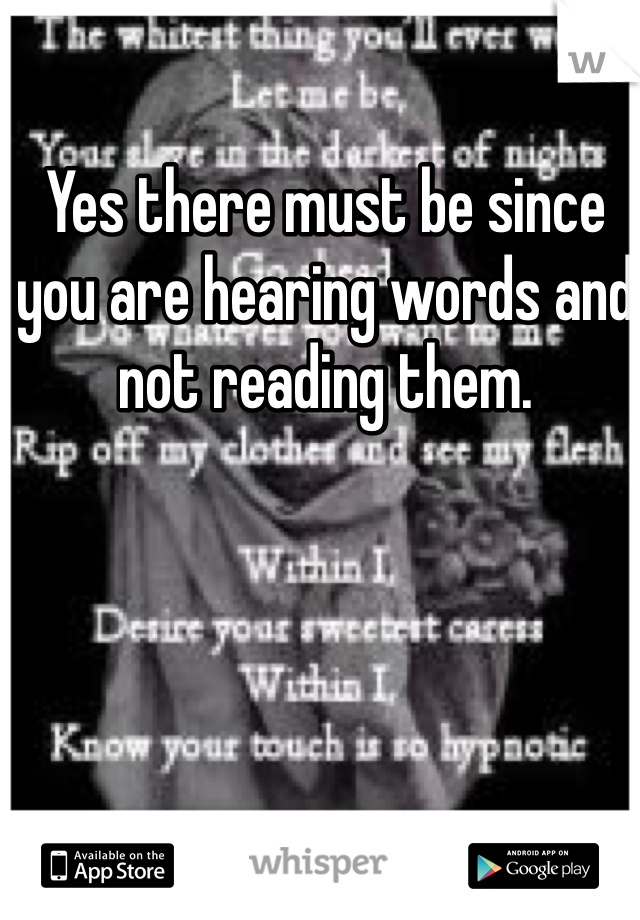 Yes there must be since you are hearing words and not reading them.