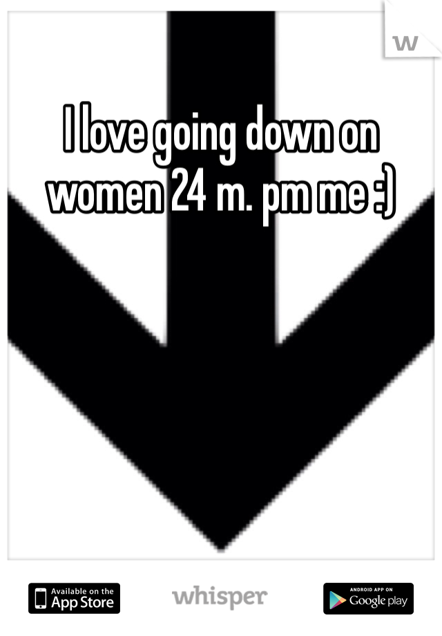 I love going down on women 24 m. pm me :)
