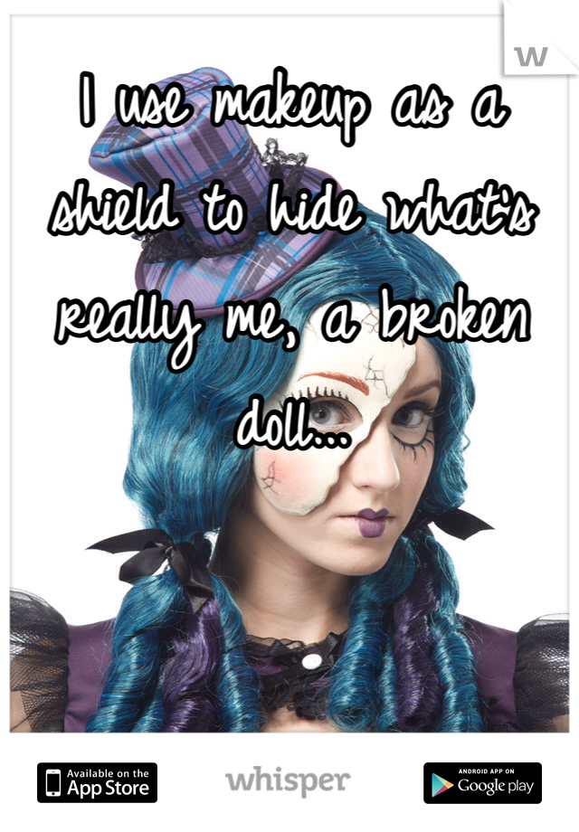 I use makeup as a shield to hide what's really me, a broken doll...