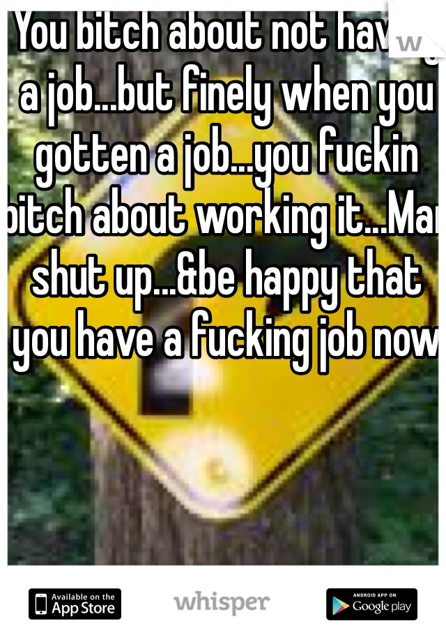 You bitch about not having a job...but finely when you gotten a job...you fuckin bitch about working it...Man shut up...&be happy that you have a fucking job now