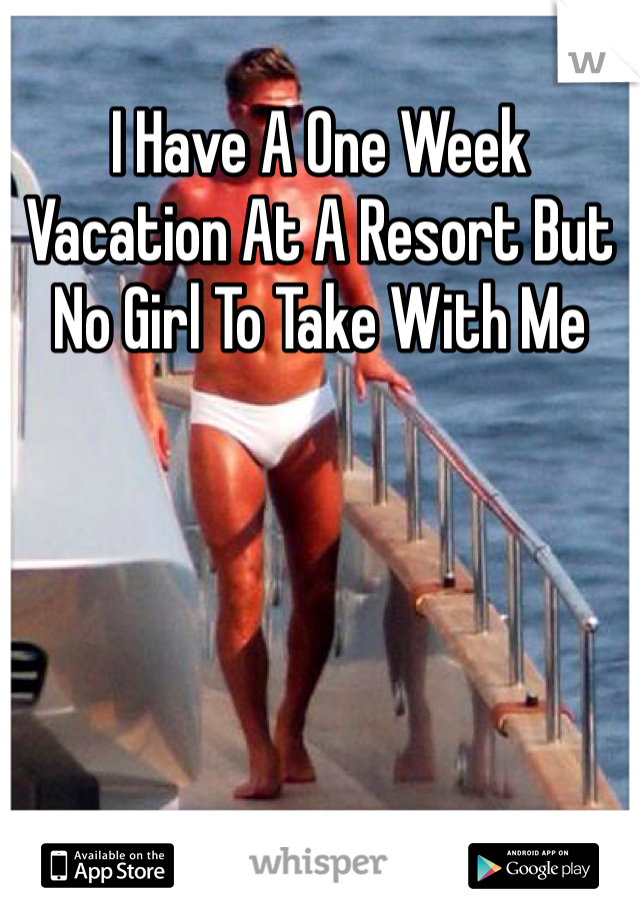 I Have A One Week Vacation At A Resort But No Girl To Take With Me