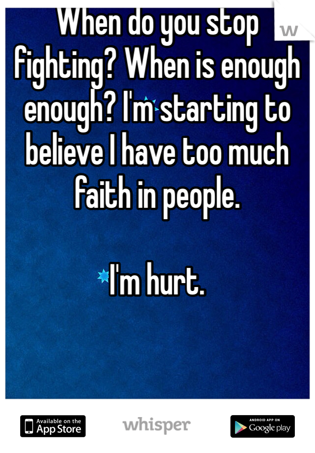 When do you stop fighting? When is enough enough? I'm starting to believe I have too much faith in people.

I'm hurt.