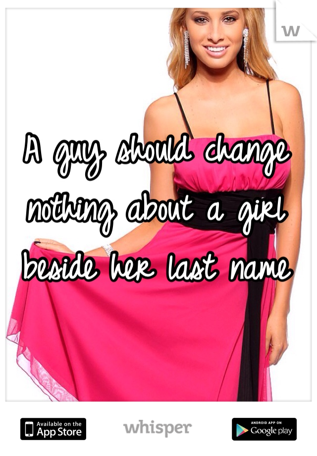 A guy should change  nothing about a girl beside her last name 