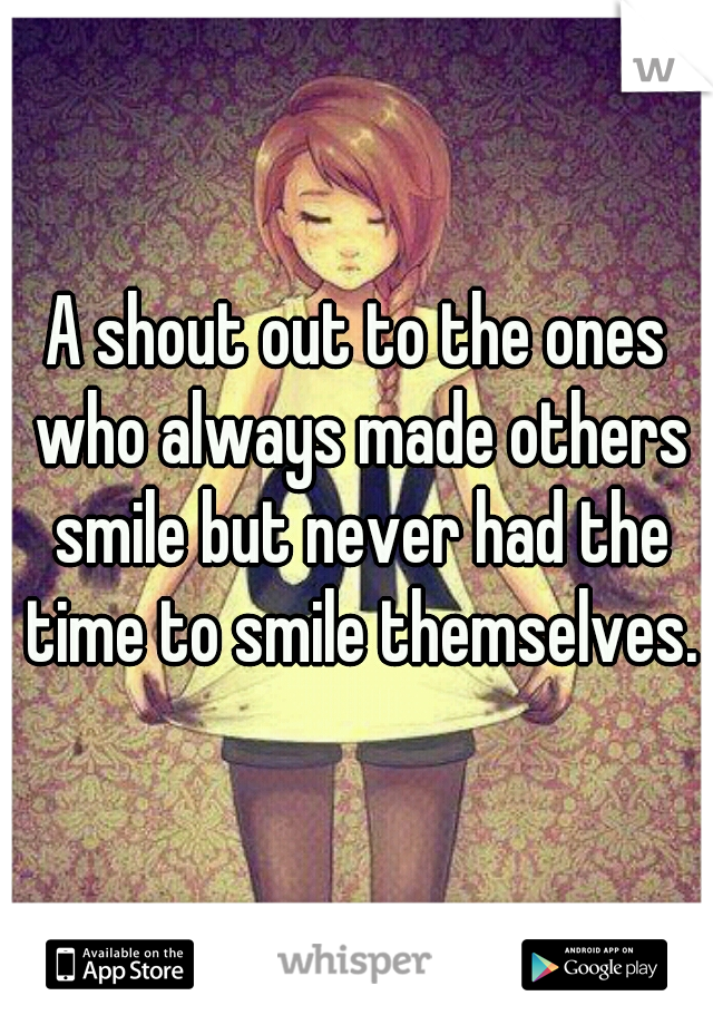 A shout out to the ones who always made others smile but never had the time to smile themselves.