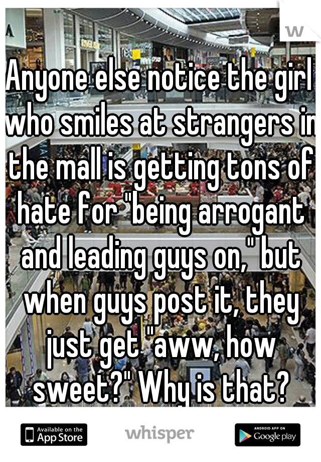 Anyone else notice the girl who smiles at strangers in the mall is getting tons of hate for "being arrogant and leading guys on," but when guys post it, they just get "aww, how sweet?" Why is that?