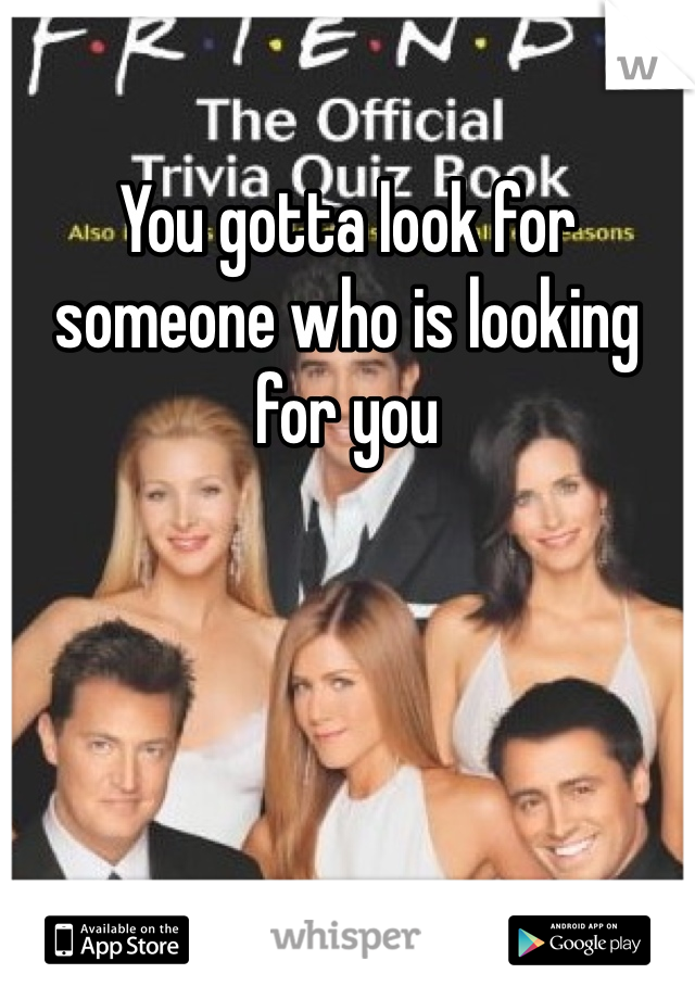 You gotta look for someone who is looking for you 