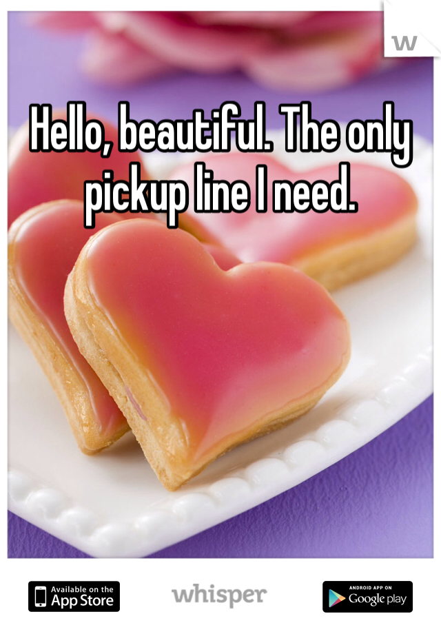 Hello, beautiful. The only pickup line I need. 