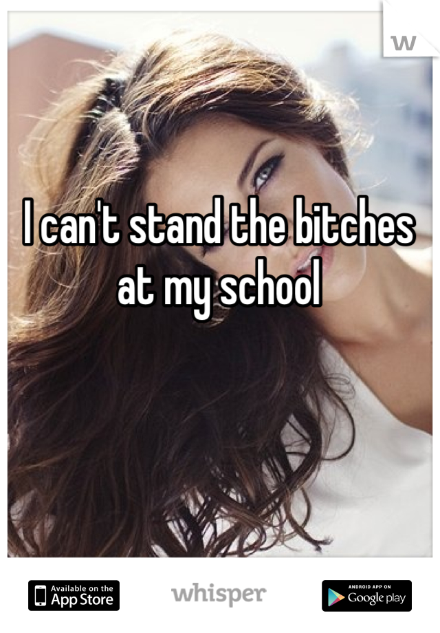 I can't stand the bitches at my school
