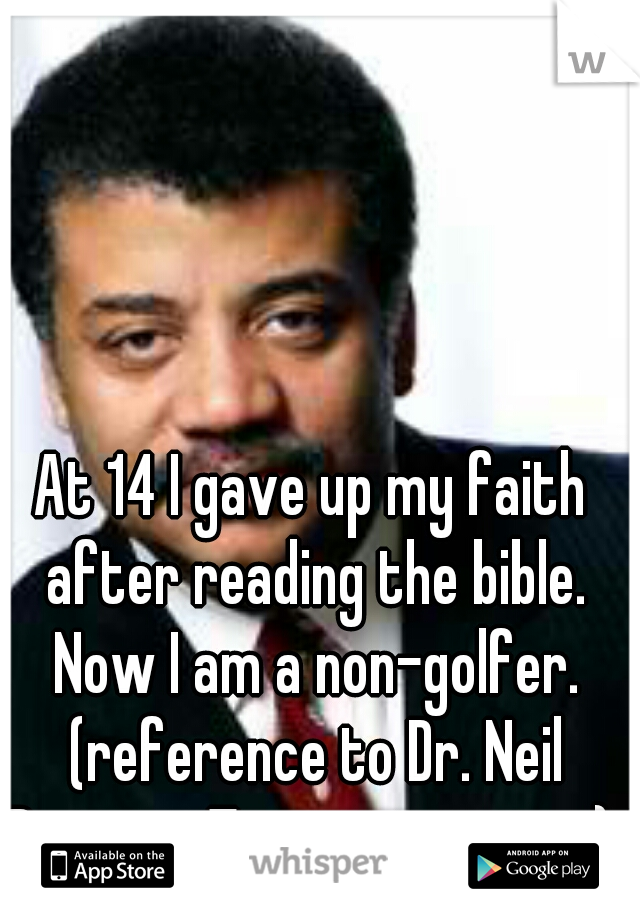 At 14 I gave up my faith after reading the bible. Now I am a non-golfer. (reference to Dr. Neil Degrass Tyson interview) 