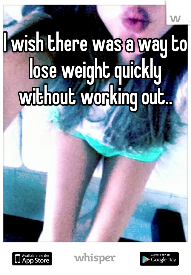 I wish there was a way to lose weight quickly without working out..