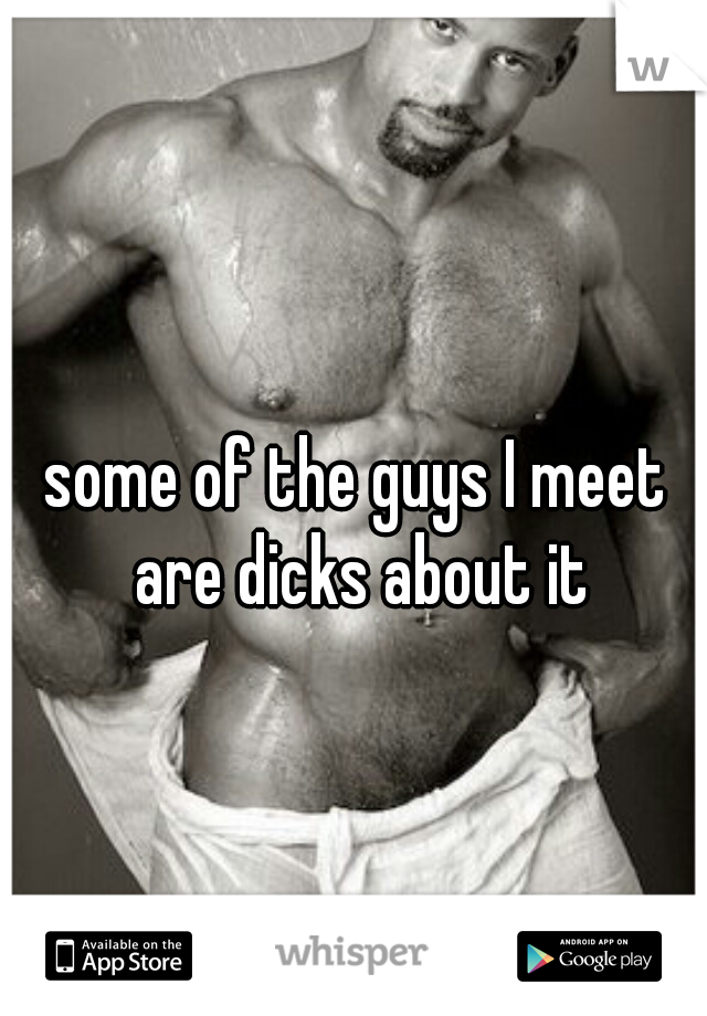 some of the guys I meet are dicks about it