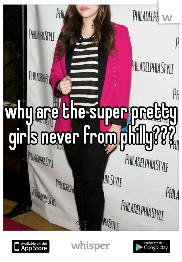 why are the super pretty girls never from philly???