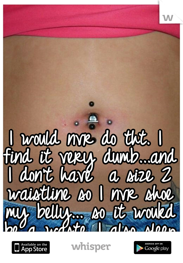 I would nvr do tht. I find it very dumb...and I don't have  a size 2 waistline so I nvr shoe my belly... so it woukd be a waste...I also sleep on my tummy sooo