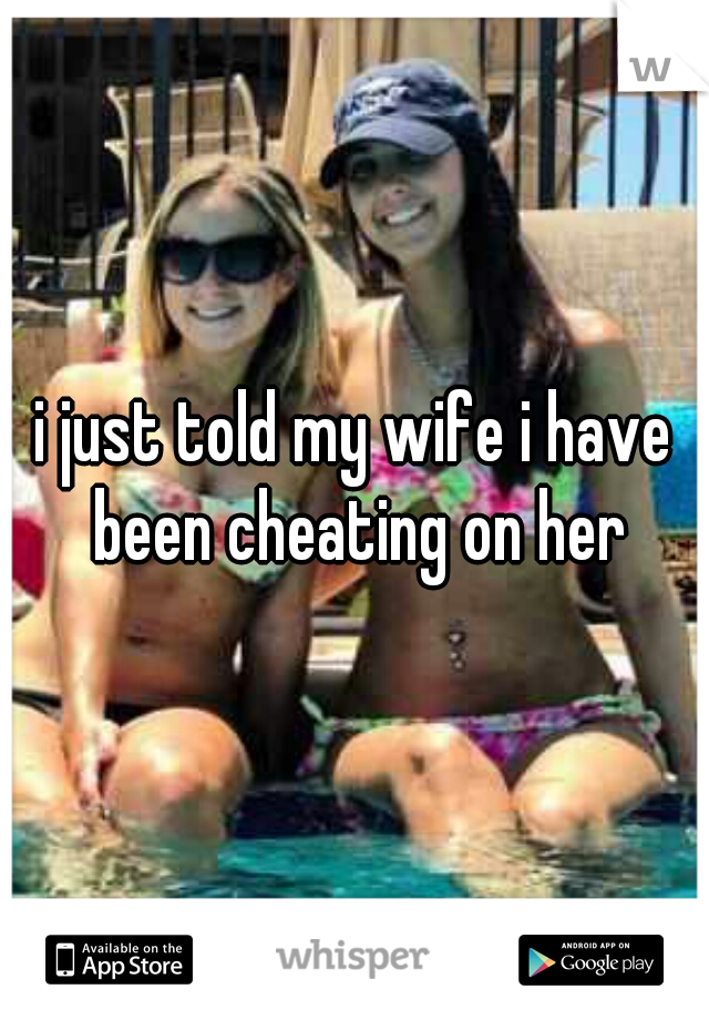 i just told my wife i have been cheating on her