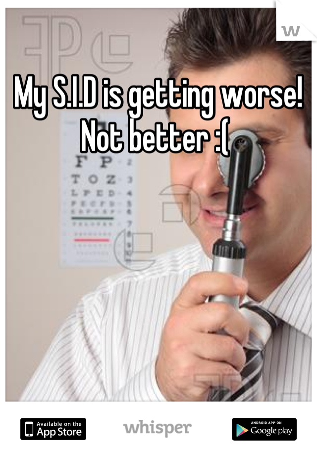 My S.I.D is getting worse! Not better :( 