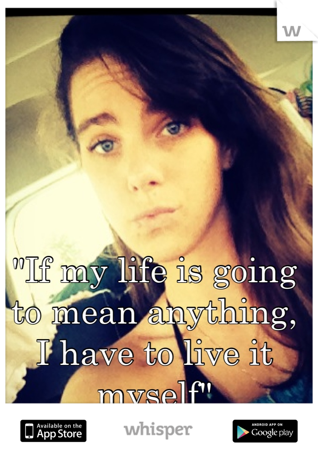 "If my life is going to mean anything, I have to live it myself"