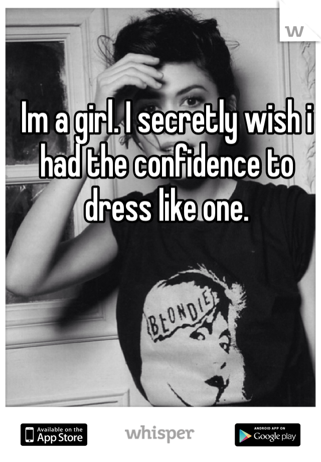 Im a girl. I secretly wish i had the confidence to dress like one.