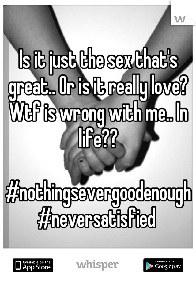 Is it just the sex that's great.. Or is it really love? Wtf is wrong with me.. In life??

#nothingsevergoodenough #neversatisfied 