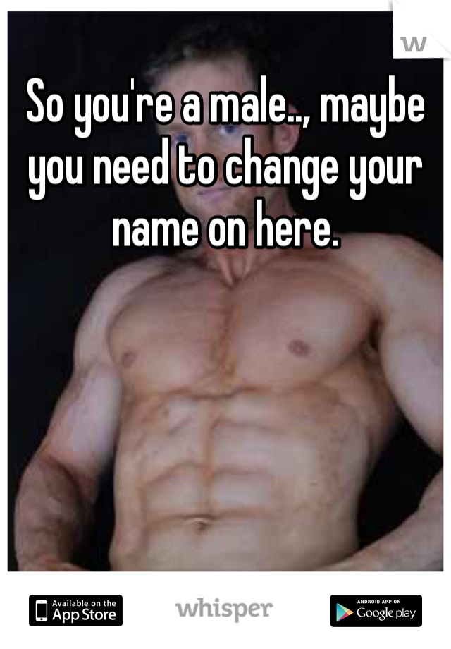 So you're a male.., maybe you need to change your name on here.