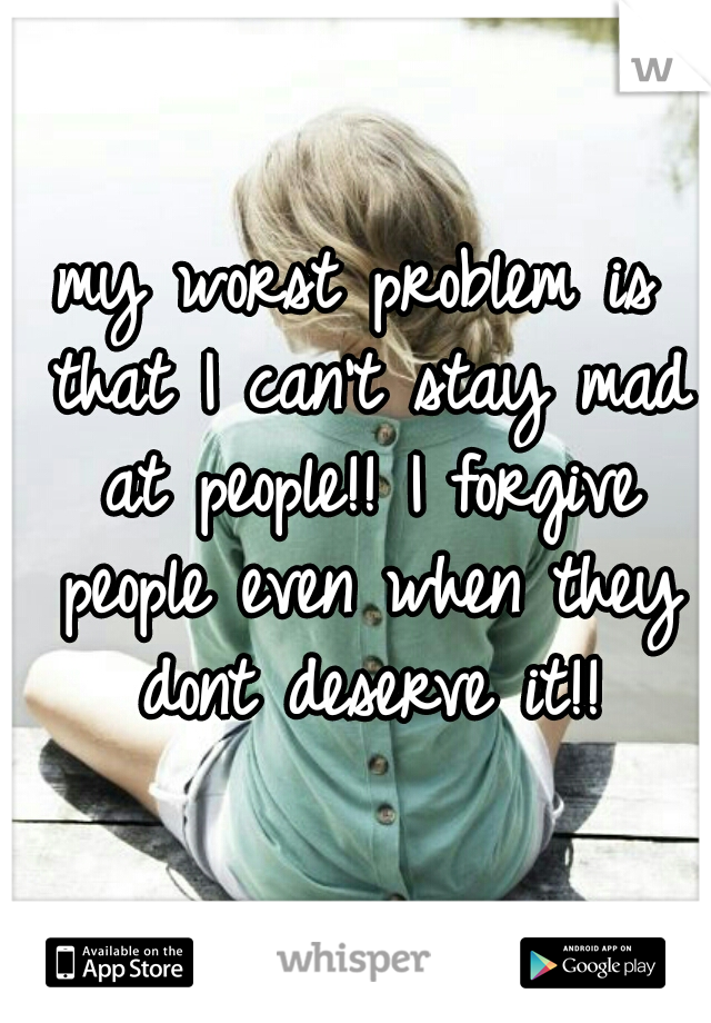 my worst problem is that I can't stay mad at people!! I forgive people even when they dont deserve it!!