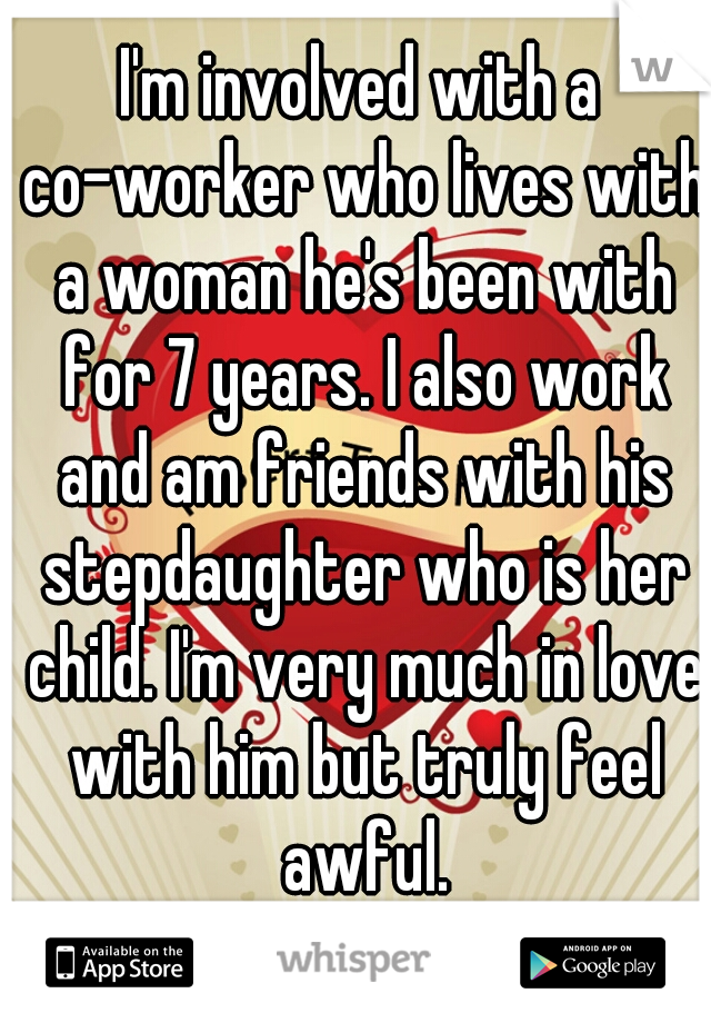 I'm involved with a co-worker who lives with a woman he's been with for 7 years. I also work and am friends with his stepdaughter who is her child. I'm very much in love with him but truly feel awful.