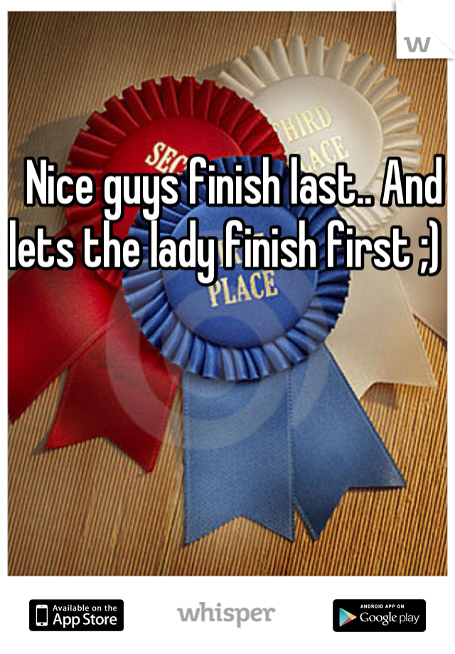  Nice guys finish last.. And lets the lady finish first ;) 