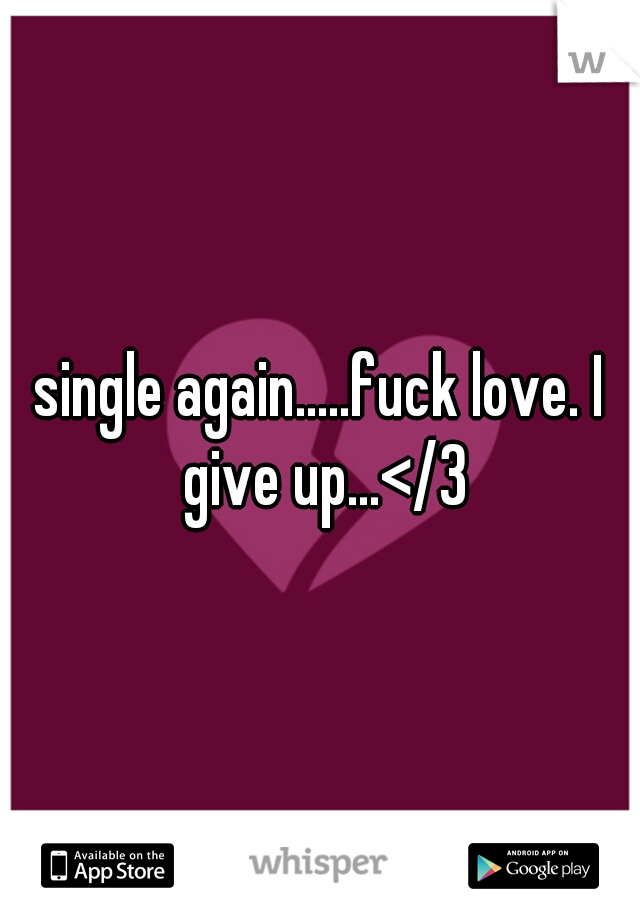 single again.....fuck love. I give up...</3