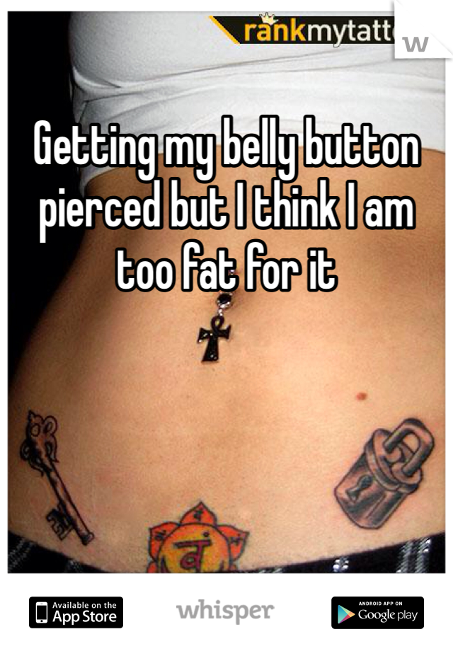 Getting my belly button pierced but I think I am too fat for it