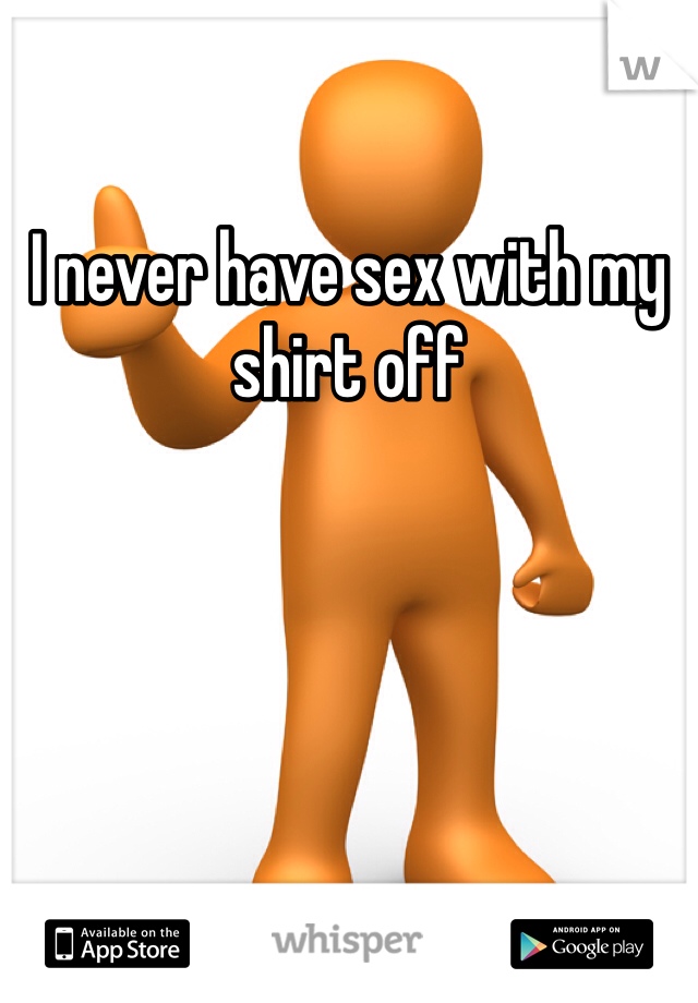 I never have sex with my shirt off 
