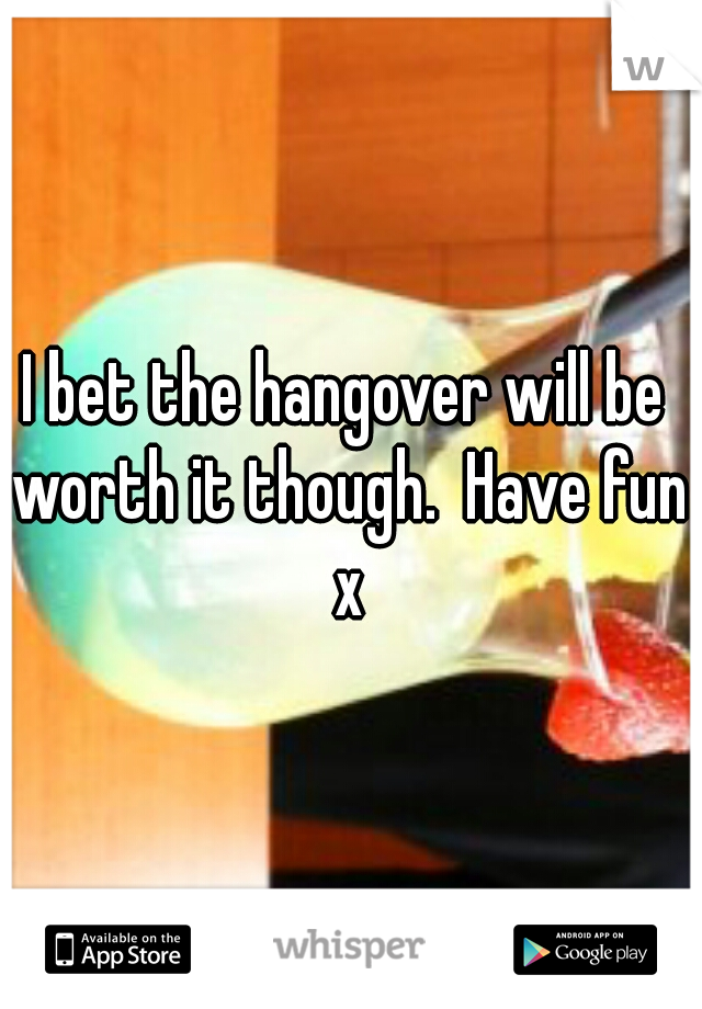 I bet the hangover will be worth it though.  Have fun x