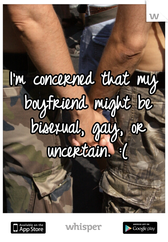 I'm concerned that my boyfriend might be bisexual, gay, or uncertain. :(