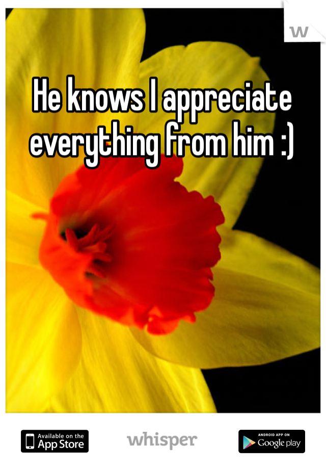 He knows I appreciate everything from him :) 