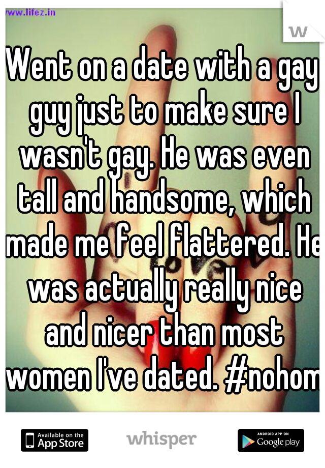 Went on a date with a gay guy just to make sure I wasn't gay. He was even tall and handsome, which made me feel flattered. He was actually really nice and nicer than most women I've dated. #nohomo