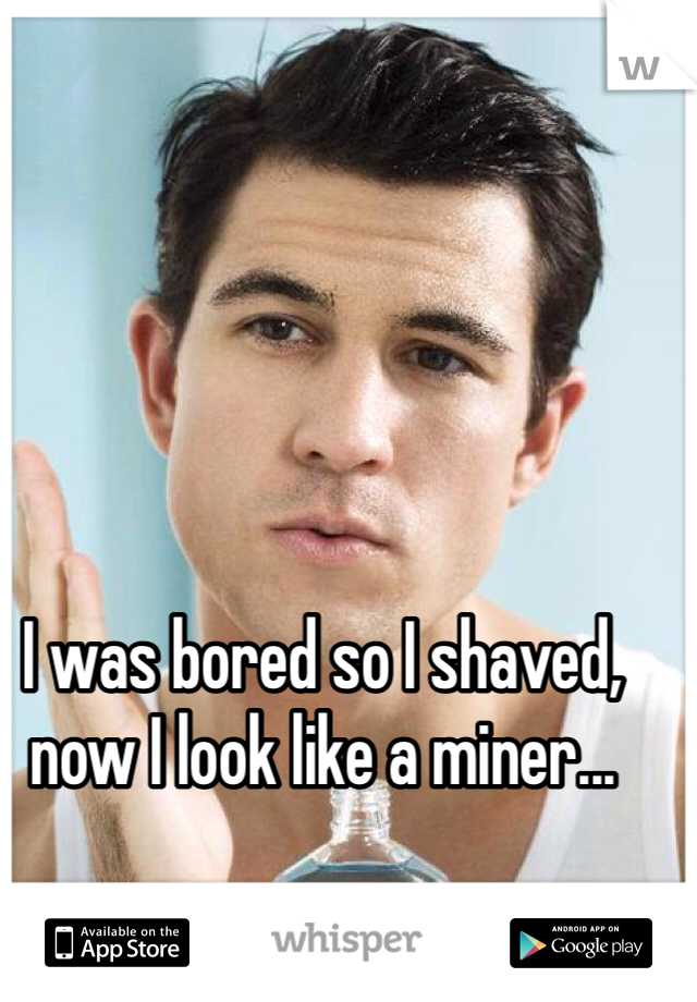 I was bored so I shaved, now I look like a miner...