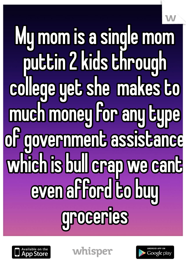 My mom is a single mom puttin 2 kids through college yet she  makes to much money for any type of government assistance which is bull crap we cant even afford to buy groceries 