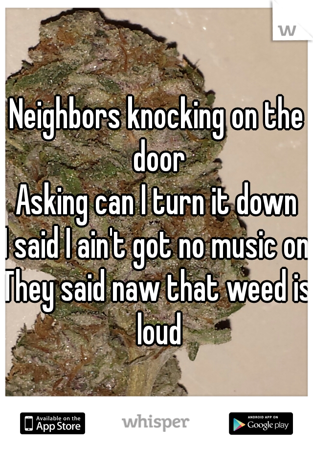 Neighbors knocking on the door
Asking can I turn it down
I said I ain't got no music on
They said naw that weed is loud