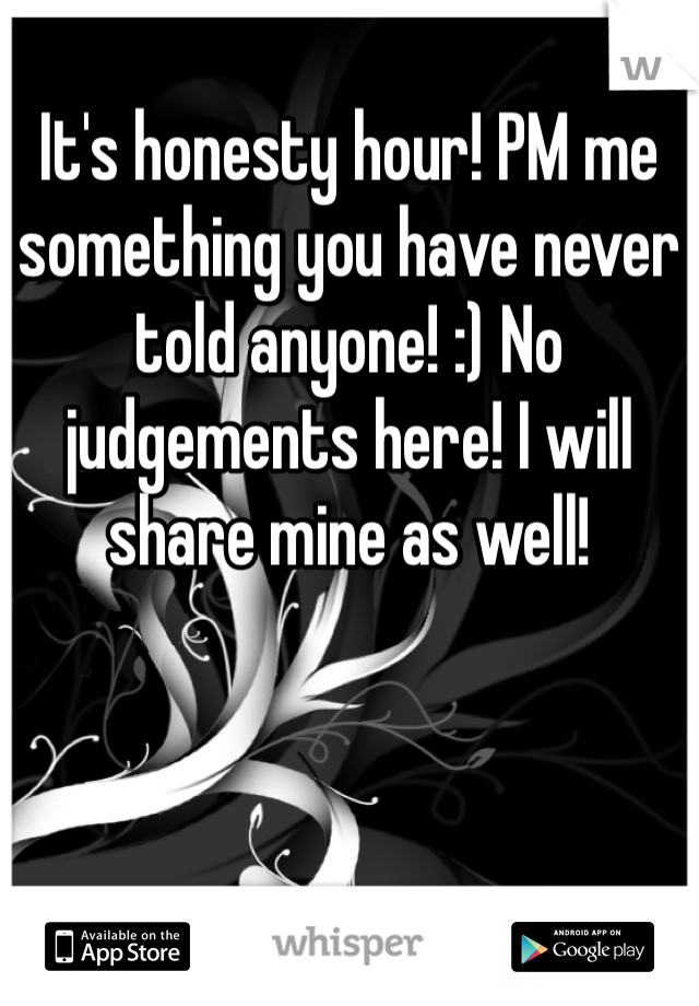 It's honesty hour! PM me something you have never told anyone! :) No judgements here! I will share mine as well! 