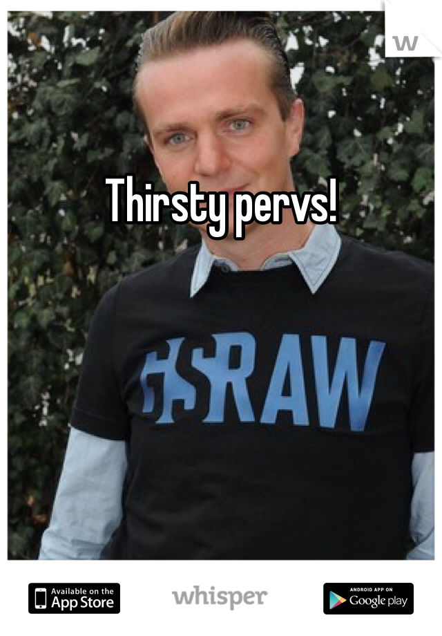 Thirsty pervs! 